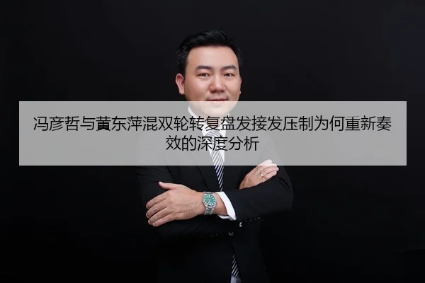 冯彦哲与黄东萍混双轮转复盘发接发压制为何重新奏效的深度分析