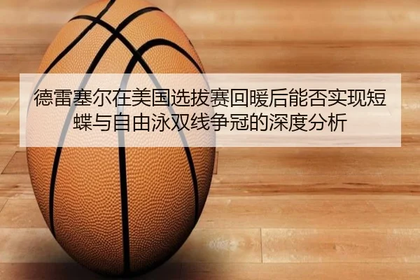 德雷塞尔在美国选拔赛回暖后能否实现短蝶与自由泳双线争冠的深度分析