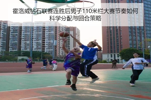 霍洛威钻石联赛连胜后男子110米栏大赛节奏如何科学分配与回合策略