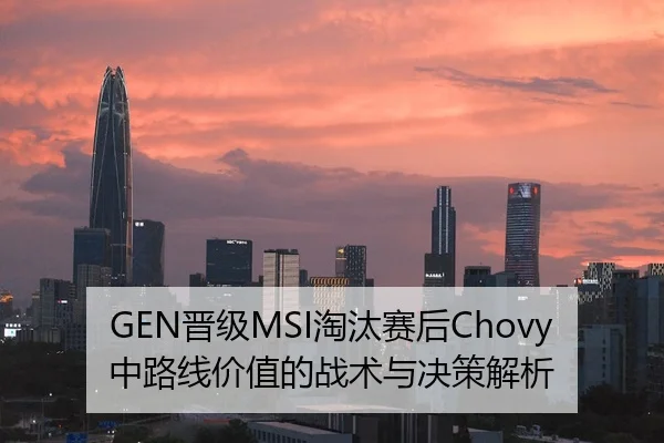 GEN晋级MSI淘汰赛后Chovy中路线价值的战术与决策解析