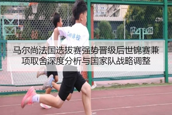 马尔尚法国选拔赛强势晋级后世锦赛兼项取舍深度分析与国家队战略调整